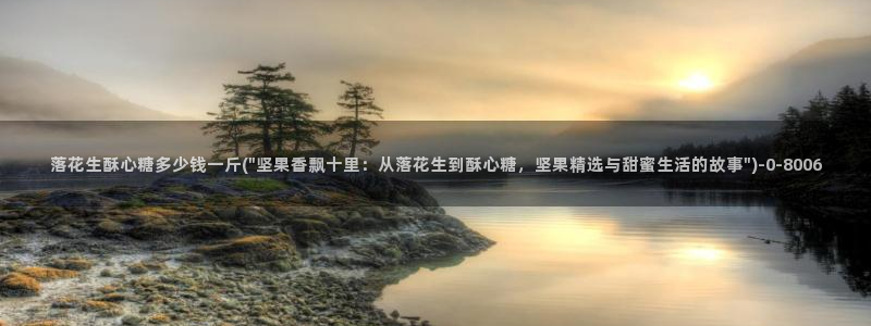 糖心vlgo播放：落花生酥心糖多少钱一斤(\